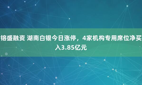 镕盛融资 湖南白银今日涨停，4家机构专用席位净买入3.85亿元