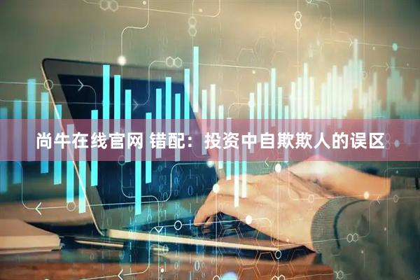 尚牛在线官网 错配：投资中自欺欺人的误区