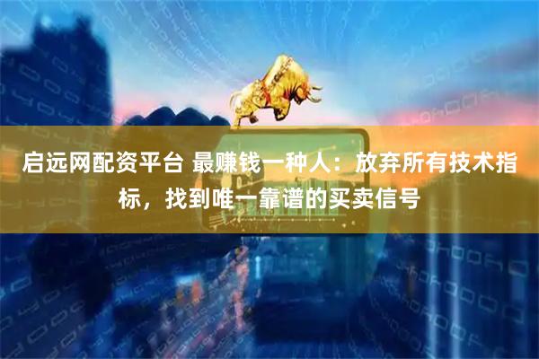 启远网配资平台 最赚钱一种人：放弃所有技术指标，找到唯一靠谱的买卖信号