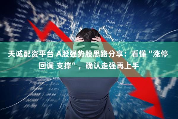 天诚配资平台 A股强势股思路分享：看懂“涨停 回调 支撑”，确认走强再上手