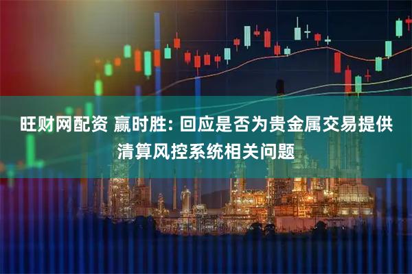 旺财网配资 赢时胜: 回应是否为贵金属交易提供清算风控系统相关问题