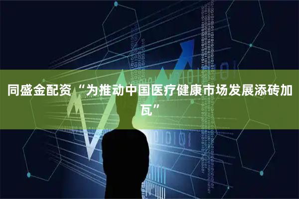 同盛金配资 “为推动中国医疗健康市场发展添砖加瓦”