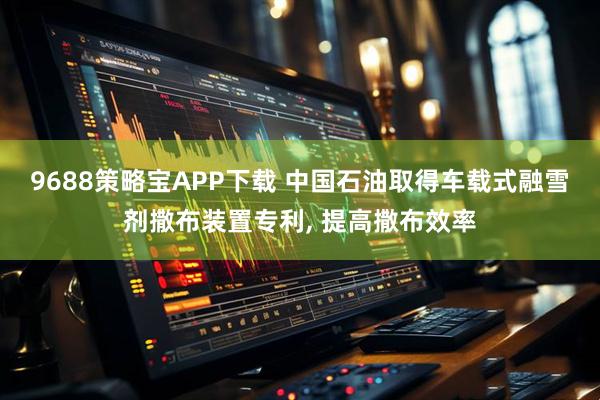 9688策略宝APP下载 中国石油取得车载式融雪剂撒布装置专利, 提高撒布效率