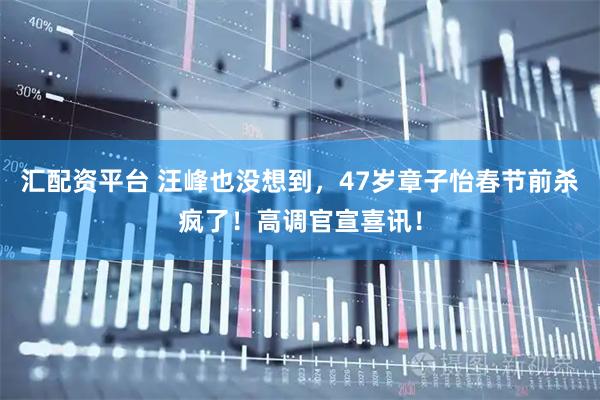 汇配资平台 汪峰也没想到，47岁章子怡春节前杀疯了！高调官宣喜讯！