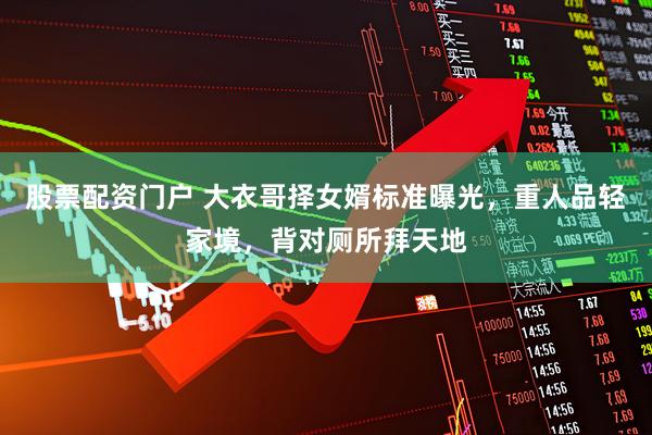 股票配资门户 大衣哥择女婿标准曝光，重人品轻家境，背对厕所拜天地