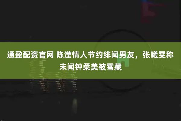 通盈配资官网 陈滢情人节约绯闻男友，张曦雯称未闻钟柔美被雪藏