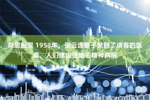 希恩配资 1953年，张云逸妻子掀翻了请客的饭桌，人们建议送她去精神病院