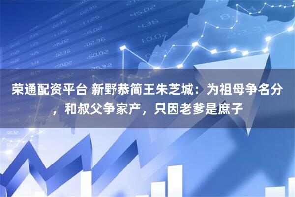 荣通配资平台 新野恭简王朱芝城：为祖母争名分，和叔父争家产，只因老爹是庶子