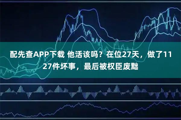 配先查APP下载 他活该吗？在位27天，做了1127件坏事，最后被权臣废黜