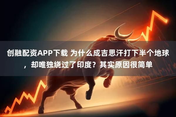 创融配资APP下载 为什么成吉思汗打下半个地球，却唯独绕过了印度？其实原因很简单