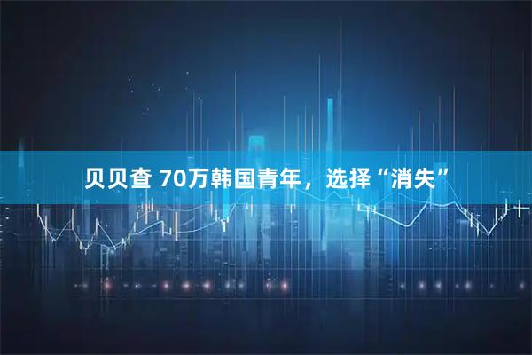 贝贝查 70万韩国青年，选择“消失”