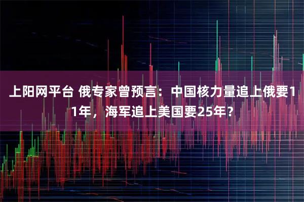 上阳网平台 俄专家曾预言：中国核力量追上俄要11年，海军追上美国要25年？