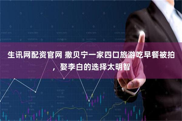 生讯网配资官网 撒贝宁一家四口旅游吃早餐被拍，娶李白的选择太明智