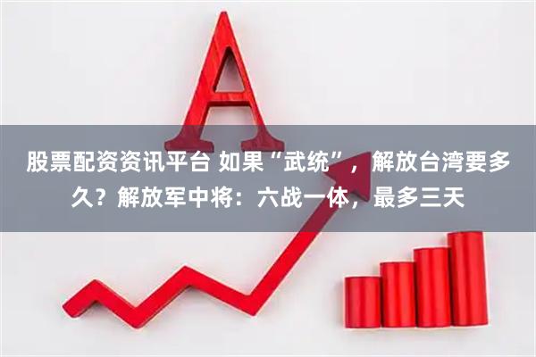 股票配资资讯平台 如果“武统”，解放台湾要多久？解放军中将：六战一体，最多三天