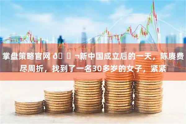 掌盘策略官网 🌬新中国成立后的一天，陈赓费尽周折，找到了一名30多岁的女子，紧紧