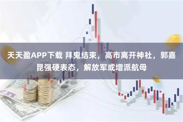 天天盈APP下载 拜鬼结束,高市离开神社,郭嘉昆强硬表态,解放军或增派航母