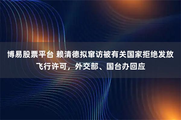 博易股票平台 赖清德拟窜访被有关国家拒绝发放飞行许可,外交部、国台办回应