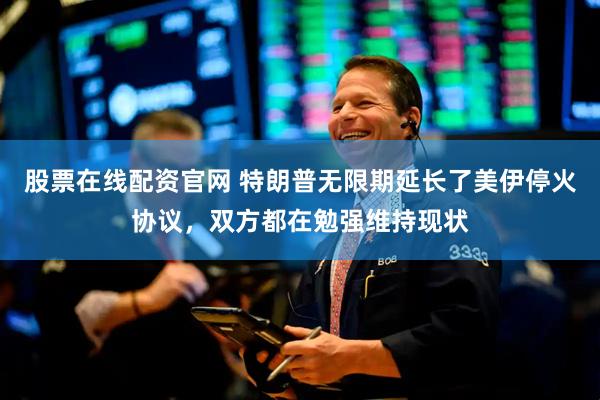 股票在线配资官网 特朗普无限期延长了美伊停火协议,双方都在勉强维持现状