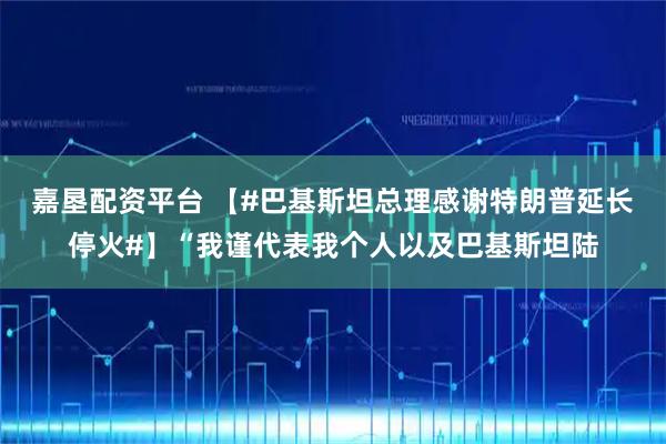 嘉垦配资平台 【#巴基斯坦总理感谢特朗普延长停火#】“我谨代表我个人以及巴基斯坦陆