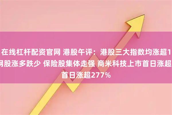 在线杠杆配资官网 港股午评：港股三大指数均涨超1% 科网股涨多跌少 保险股集体走强 商米科技上市首日涨超277%